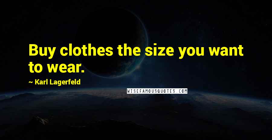 Karl Lagerfeld Quotes: Buy clothes the size you want to wear.