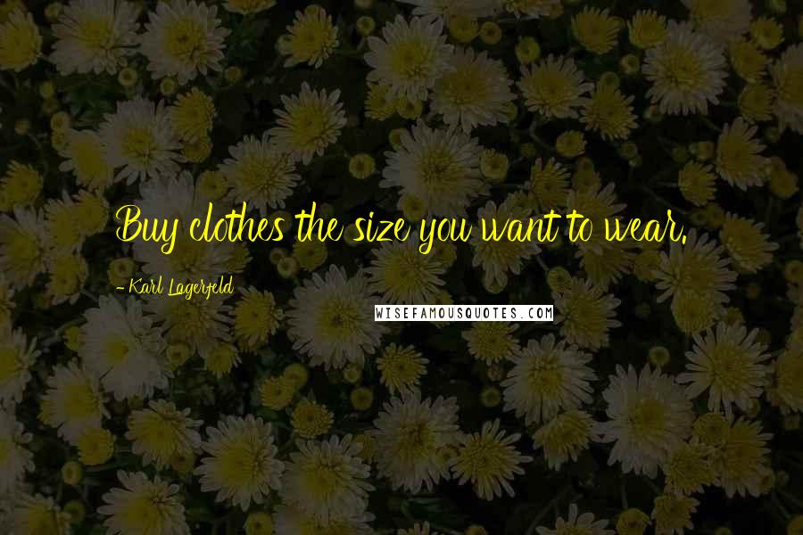 Karl Lagerfeld Quotes: Buy clothes the size you want to wear.