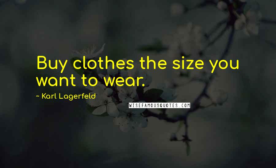 Karl Lagerfeld Quotes: Buy clothes the size you want to wear.