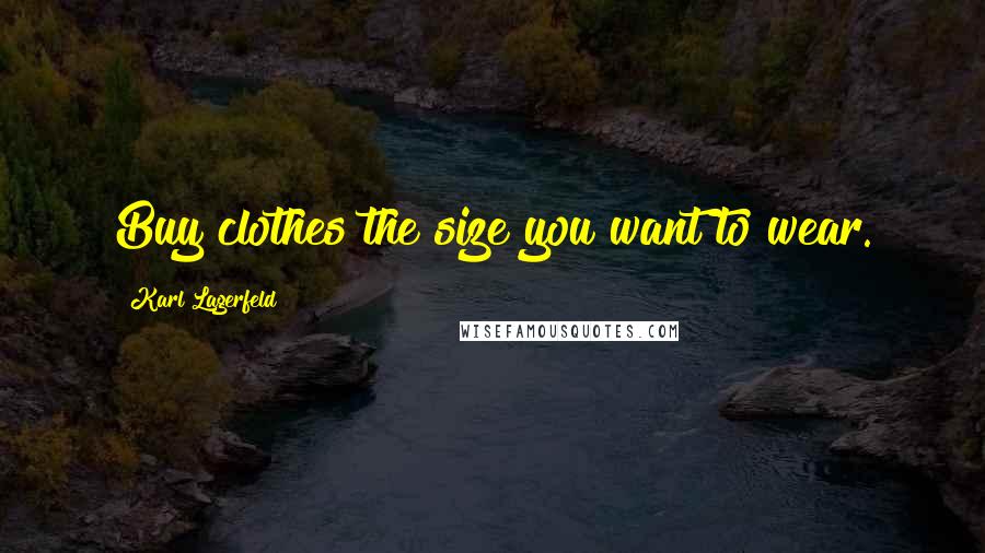 Karl Lagerfeld Quotes: Buy clothes the size you want to wear.