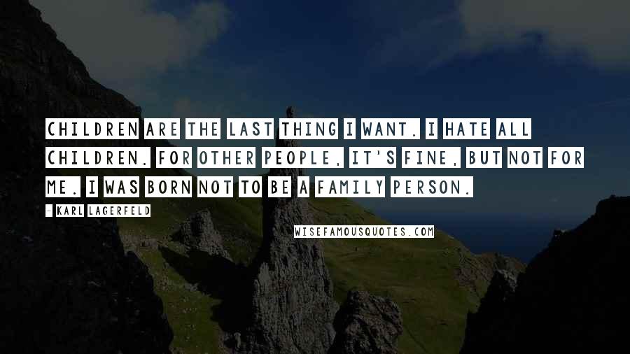 Karl Lagerfeld Quotes: Children are the last thing I want. I hate all children. For other people, it's fine, but not for me. I was born not to be a family person.