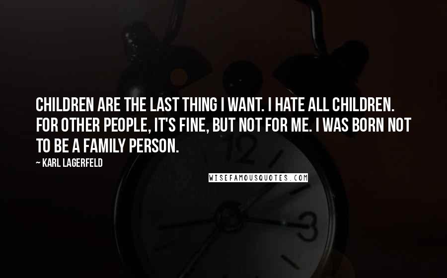 Karl Lagerfeld Quotes: Children are the last thing I want. I hate all children. For other people, it's fine, but not for me. I was born not to be a family person.