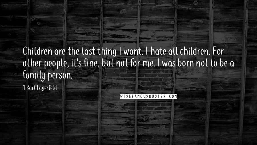 Karl Lagerfeld Quotes: Children are the last thing I want. I hate all children. For other people, it's fine, but not for me. I was born not to be a family person.