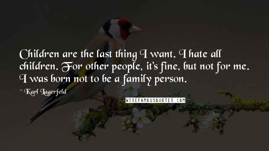 Karl Lagerfeld Quotes: Children are the last thing I want. I hate all children. For other people, it's fine, but not for me. I was born not to be a family person.