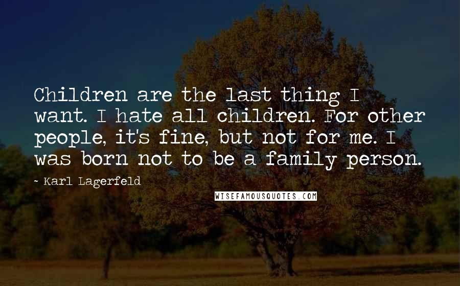 Karl Lagerfeld Quotes: Children are the last thing I want. I hate all children. For other people, it's fine, but not for me. I was born not to be a family person.