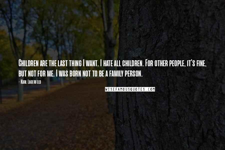 Karl Lagerfeld Quotes: Children are the last thing I want. I hate all children. For other people, it's fine, but not for me. I was born not to be a family person.