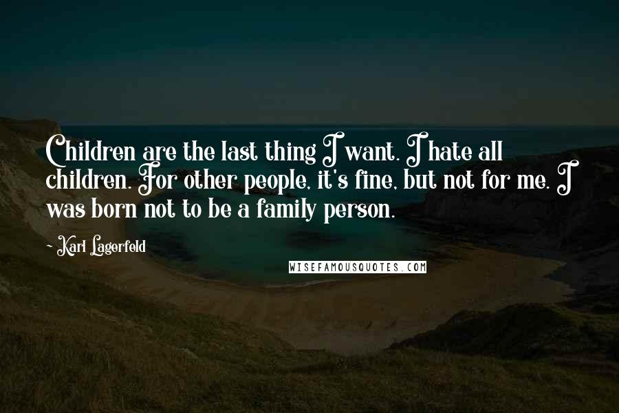 Karl Lagerfeld Quotes: Children are the last thing I want. I hate all children. For other people, it's fine, but not for me. I was born not to be a family person.