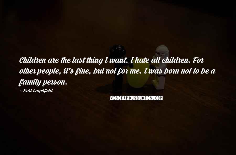 Karl Lagerfeld Quotes: Children are the last thing I want. I hate all children. For other people, it's fine, but not for me. I was born not to be a family person.