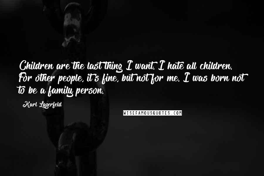 Karl Lagerfeld Quotes: Children are the last thing I want. I hate all children. For other people, it's fine, but not for me. I was born not to be a family person.