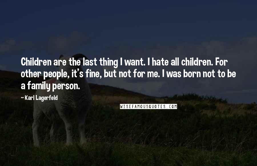 Karl Lagerfeld Quotes: Children are the last thing I want. I hate all children. For other people, it's fine, but not for me. I was born not to be a family person.