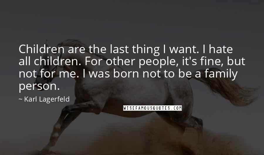 Karl Lagerfeld Quotes: Children are the last thing I want. I hate all children. For other people, it's fine, but not for me. I was born not to be a family person.