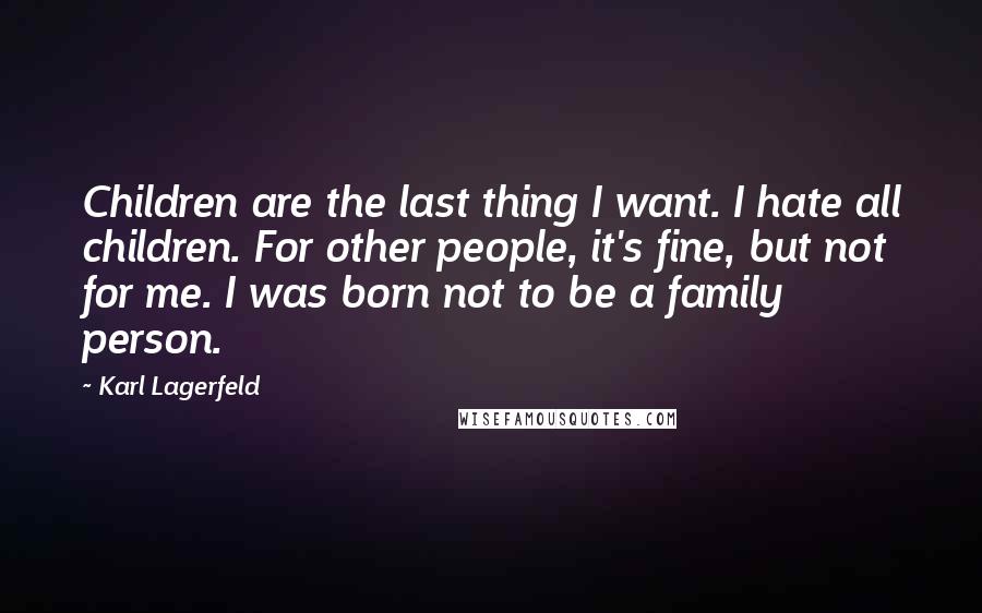 Karl Lagerfeld Quotes: Children are the last thing I want. I hate all children. For other people, it's fine, but not for me. I was born not to be a family person.