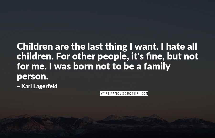 Karl Lagerfeld Quotes: Children are the last thing I want. I hate all children. For other people, it's fine, but not for me. I was born not to be a family person.