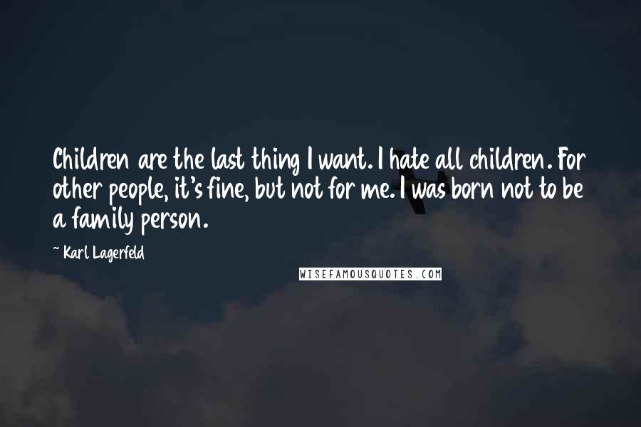 Karl Lagerfeld Quotes: Children are the last thing I want. I hate all children. For other people, it's fine, but not for me. I was born not to be a family person.