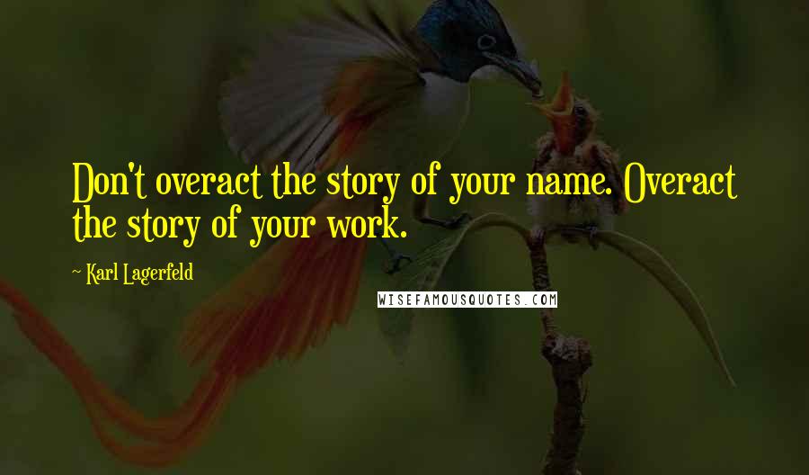 Karl Lagerfeld Quotes: Don't overact the story of your name. Overact the story of your work.