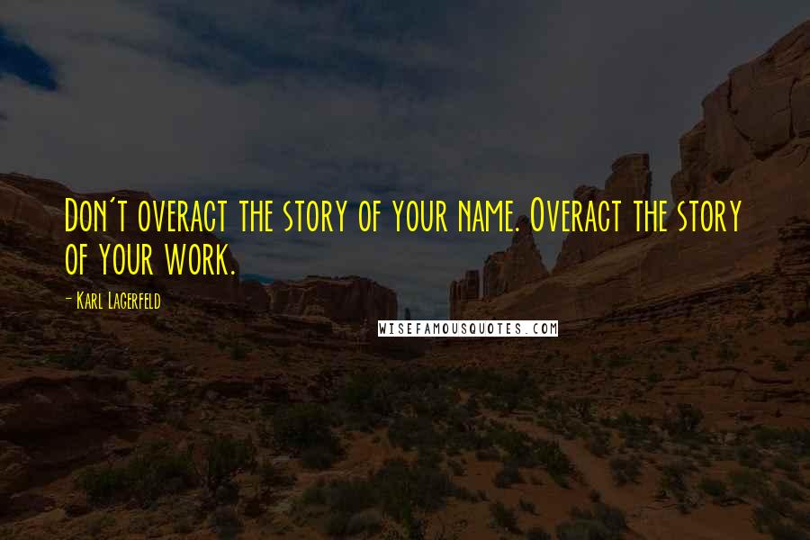 Karl Lagerfeld Quotes: Don't overact the story of your name. Overact the story of your work.