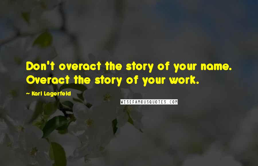 Karl Lagerfeld Quotes: Don't overact the story of your name. Overact the story of your work.