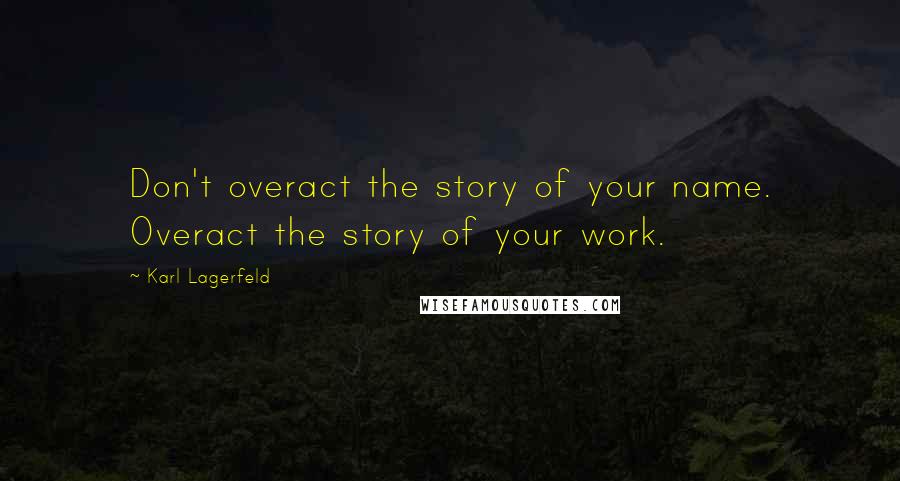 Karl Lagerfeld Quotes: Don't overact the story of your name. Overact the story of your work.