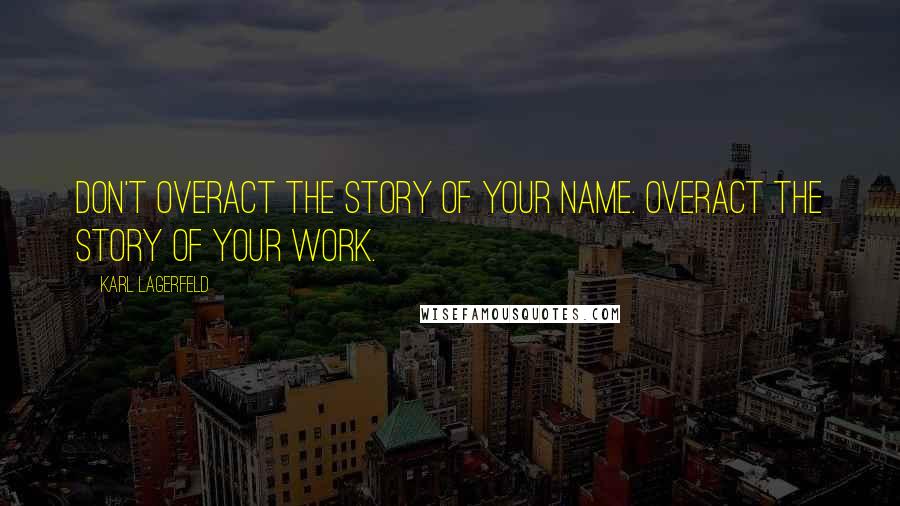 Karl Lagerfeld Quotes: Don't overact the story of your name. Overact the story of your work.