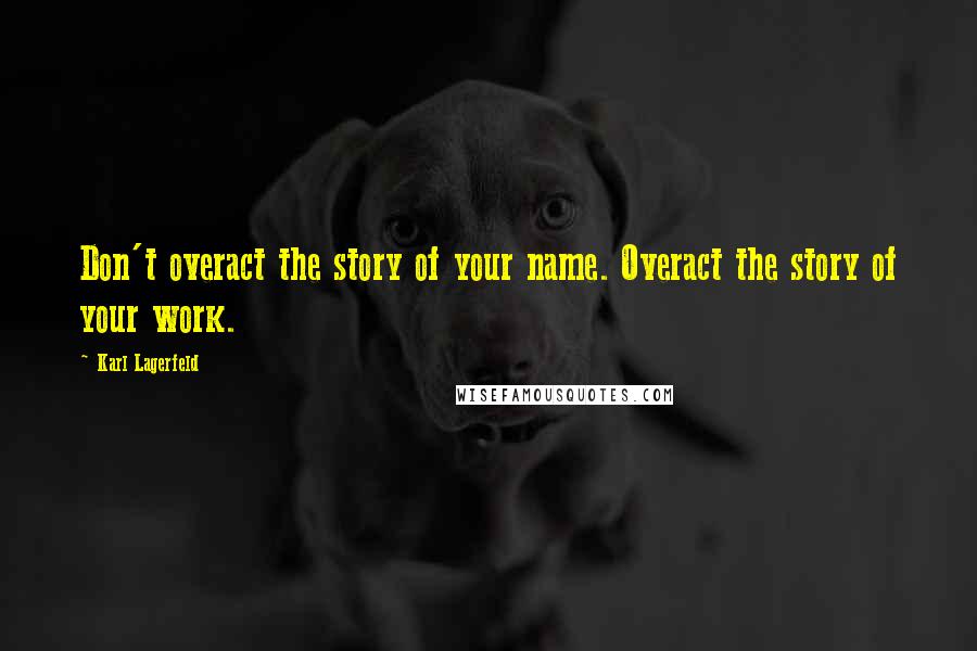 Karl Lagerfeld Quotes: Don't overact the story of your name. Overact the story of your work.