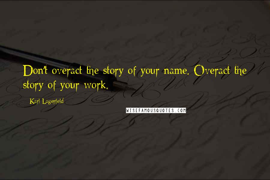 Karl Lagerfeld Quotes: Don't overact the story of your name. Overact the story of your work.