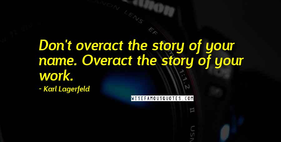 Karl Lagerfeld Quotes: Don't overact the story of your name. Overact the story of your work.