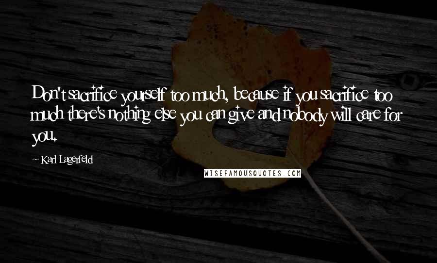 Karl Lagerfeld Quotes: Don't sacrifice yourself too much, because if you sacrifice too much there's nothing else you can give and nobody will care for you.