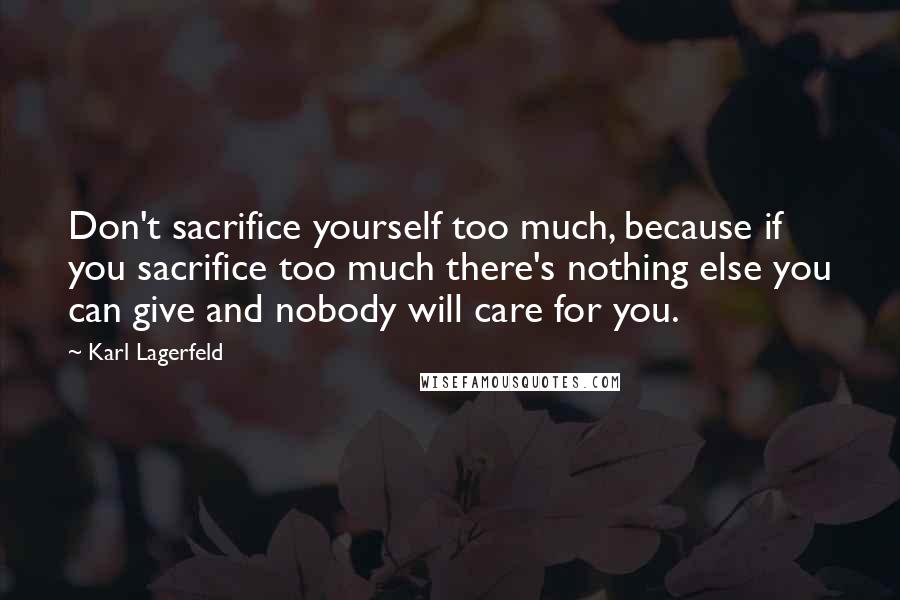 Karl Lagerfeld Quotes: Don't sacrifice yourself too much, because if you sacrifice too much there's nothing else you can give and nobody will care for you.