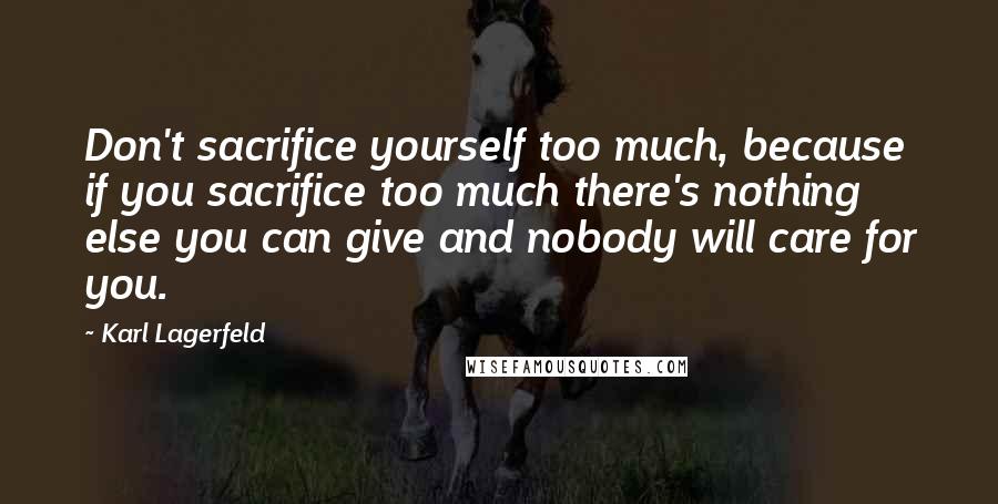 Karl Lagerfeld Quotes: Don't sacrifice yourself too much, because if you sacrifice too much there's nothing else you can give and nobody will care for you.