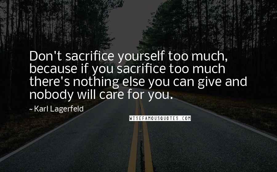 Karl Lagerfeld Quotes: Don't sacrifice yourself too much, because if you sacrifice too much there's nothing else you can give and nobody will care for you.