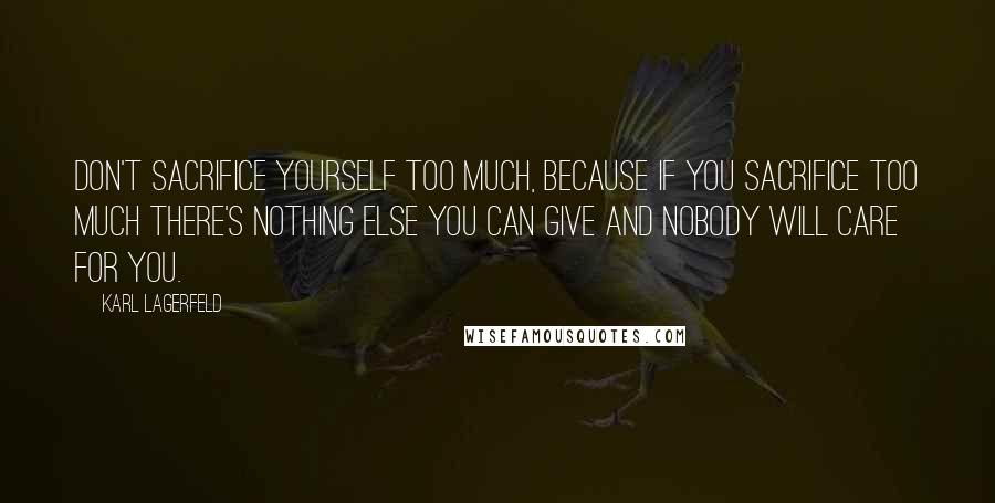 Karl Lagerfeld Quotes: Don't sacrifice yourself too much, because if you sacrifice too much there's nothing else you can give and nobody will care for you.