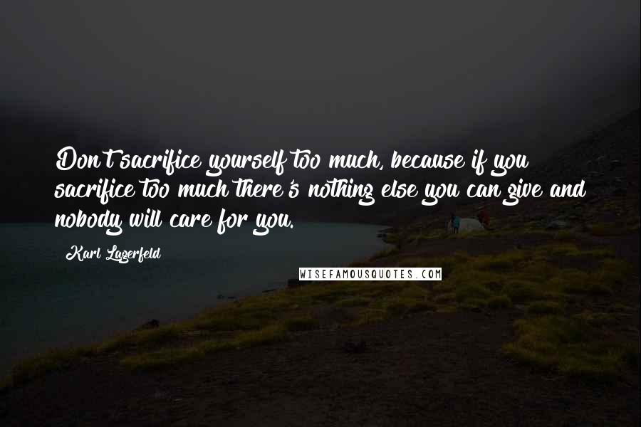 Karl Lagerfeld Quotes: Don't sacrifice yourself too much, because if you sacrifice too much there's nothing else you can give and nobody will care for you.