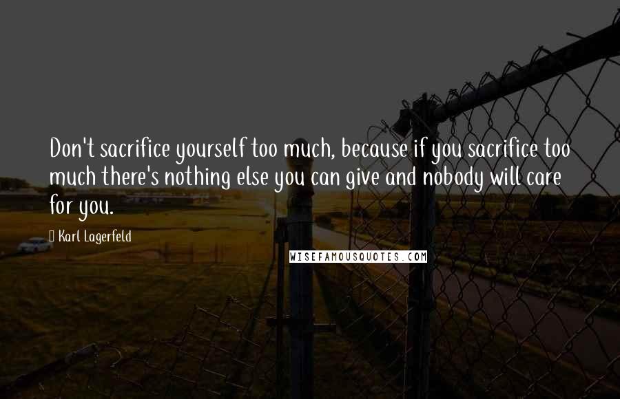 Karl Lagerfeld Quotes: Don't sacrifice yourself too much, because if you sacrifice too much there's nothing else you can give and nobody will care for you.