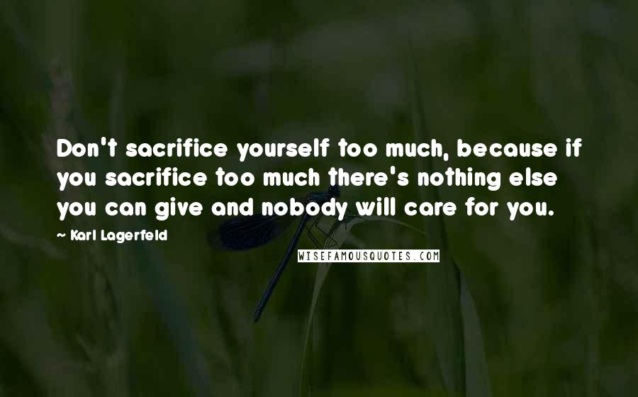 Karl Lagerfeld Quotes: Don't sacrifice yourself too much, because if you sacrifice too much there's nothing else you can give and nobody will care for you.