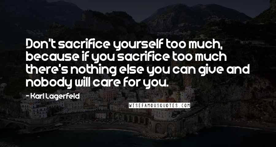 Karl Lagerfeld Quotes: Don't sacrifice yourself too much, because if you sacrifice too much there's nothing else you can give and nobody will care for you.