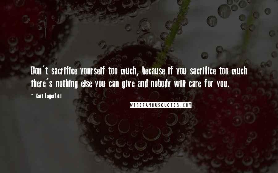 Karl Lagerfeld Quotes: Don't sacrifice yourself too much, because if you sacrifice too much there's nothing else you can give and nobody will care for you.