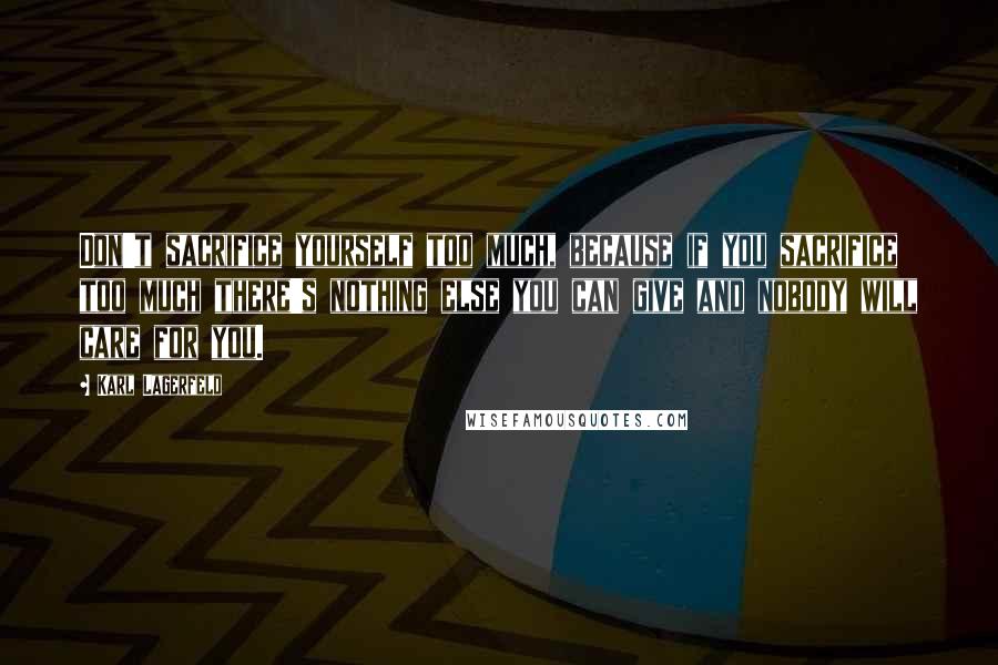 Karl Lagerfeld Quotes: Don't sacrifice yourself too much, because if you sacrifice too much there's nothing else you can give and nobody will care for you.