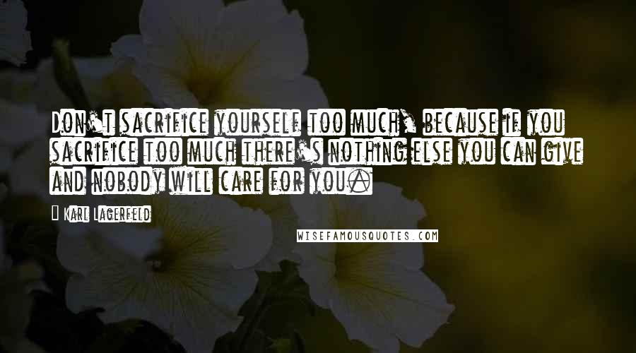 Karl Lagerfeld Quotes: Don't sacrifice yourself too much, because if you sacrifice too much there's nothing else you can give and nobody will care for you.