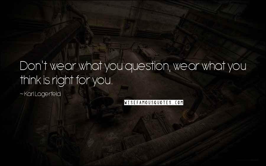 Karl Lagerfeld Quotes: Don't wear what you question, wear what you think is right for you.