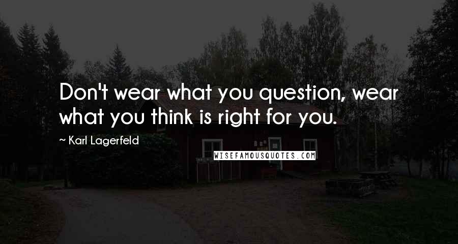Karl Lagerfeld Quotes: Don't wear what you question, wear what you think is right for you.