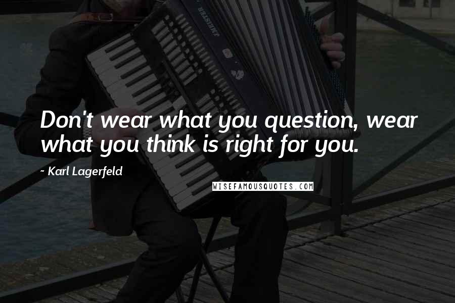 Karl Lagerfeld Quotes: Don't wear what you question, wear what you think is right for you.