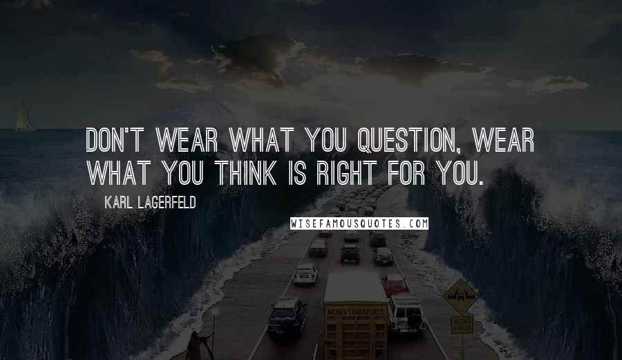 Karl Lagerfeld Quotes: Don't wear what you question, wear what you think is right for you.