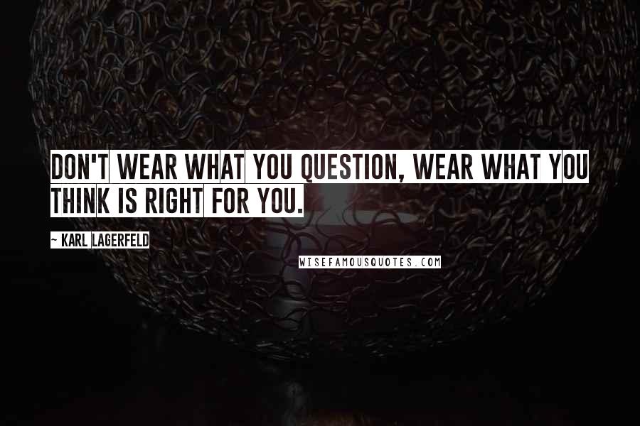 Karl Lagerfeld Quotes: Don't wear what you question, wear what you think is right for you.