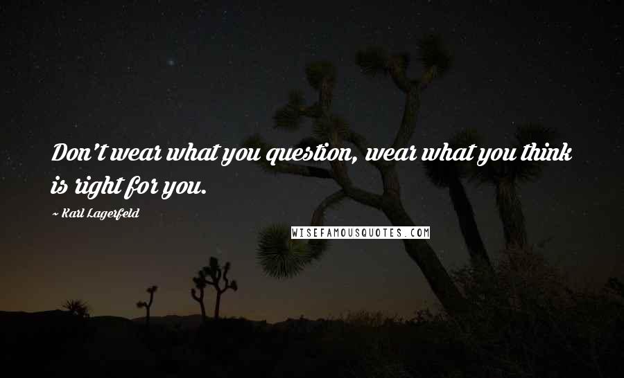 Karl Lagerfeld Quotes: Don't wear what you question, wear what you think is right for you.