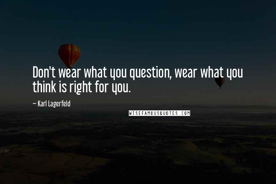 Karl Lagerfeld Quotes: Don't wear what you question, wear what you think is right for you.