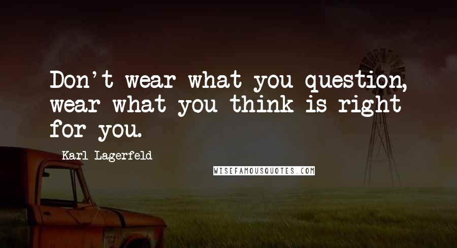 Karl Lagerfeld Quotes: Don't wear what you question, wear what you think is right for you.