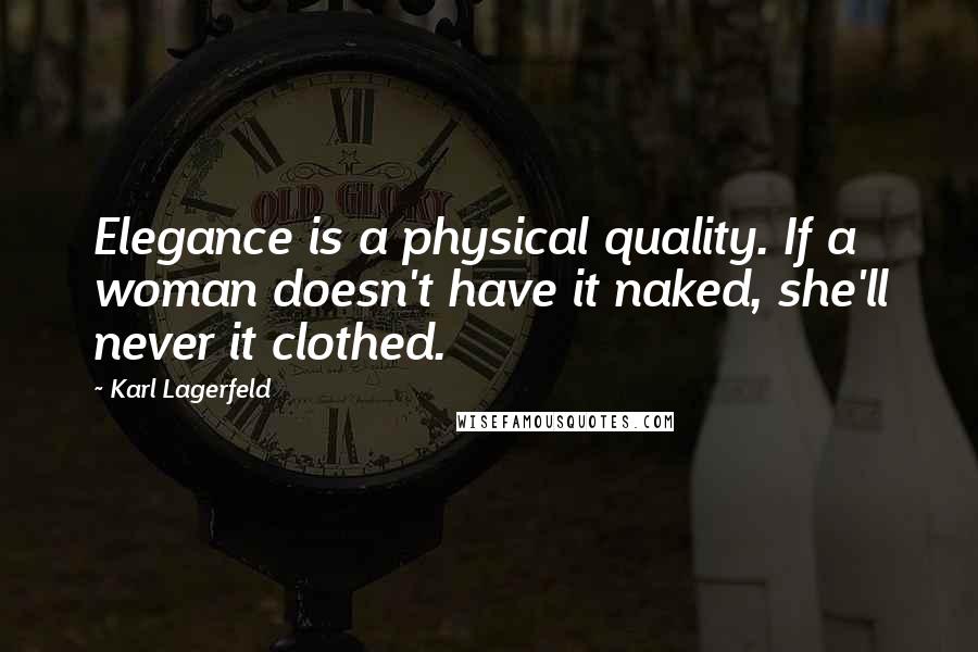 Karl Lagerfeld Quotes: Elegance is a physical quality. If a woman doesn't have it naked, she'll never it clothed.