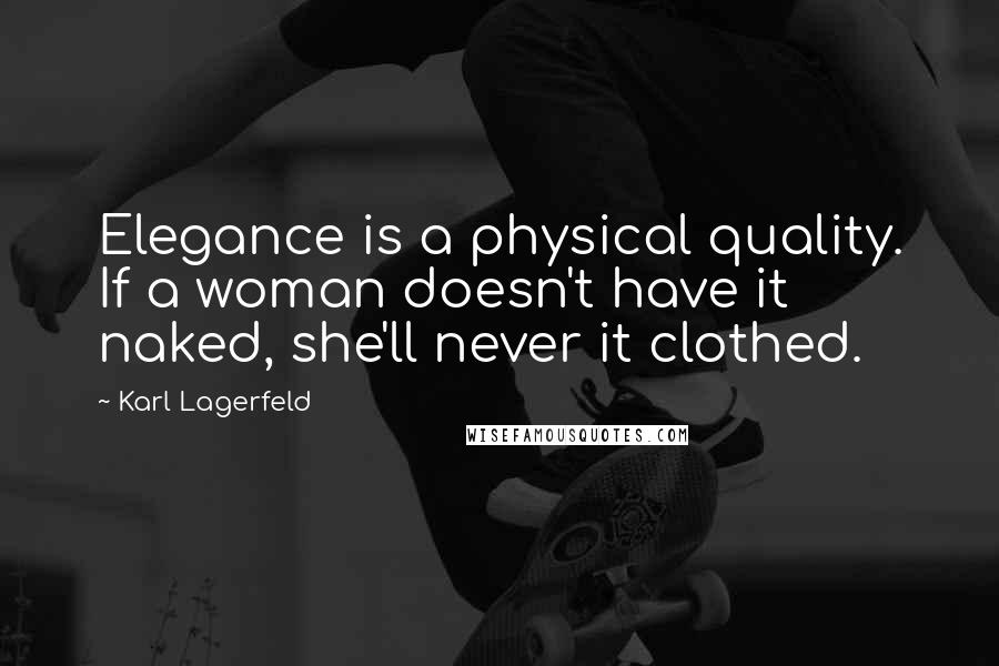 Karl Lagerfeld Quotes: Elegance is a physical quality. If a woman doesn't have it naked, she'll never it clothed.