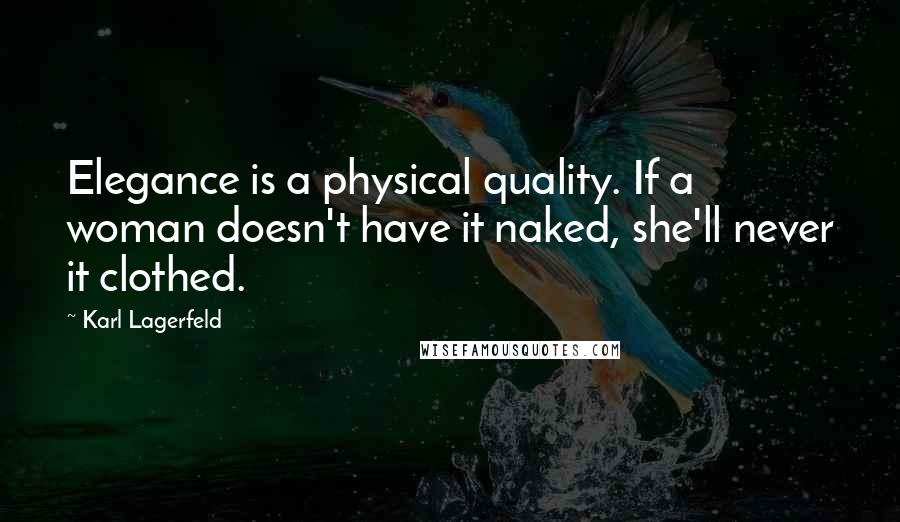 Karl Lagerfeld Quotes: Elegance is a physical quality. If a woman doesn't have it naked, she'll never it clothed.