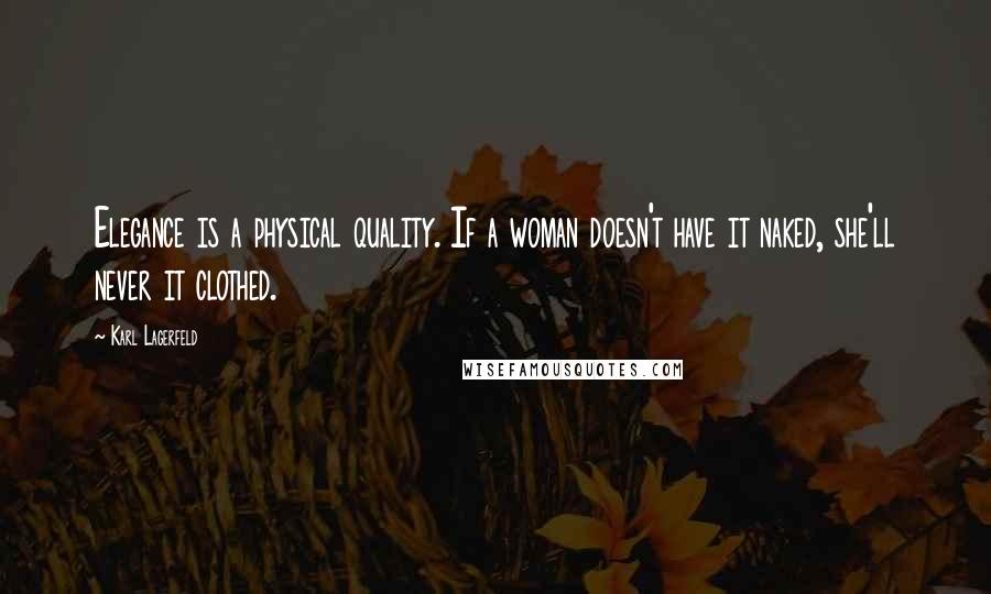 Karl Lagerfeld Quotes: Elegance is a physical quality. If a woman doesn't have it naked, she'll never it clothed.